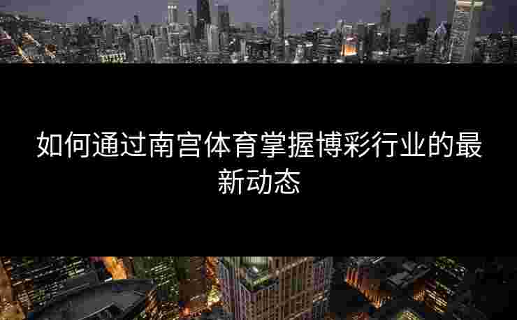 如何通过南宫体育掌握博彩行业的最新动态