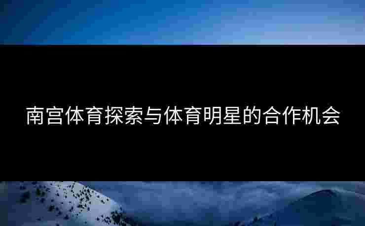 南宫体育探索与体育明星的合作机会
