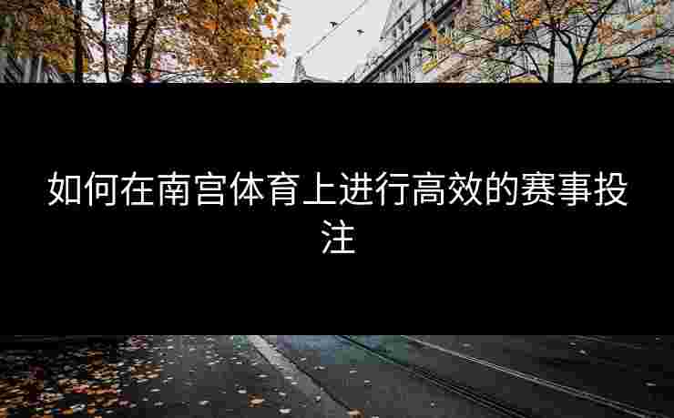 如何在南宫体育上进行高效的赛事投注