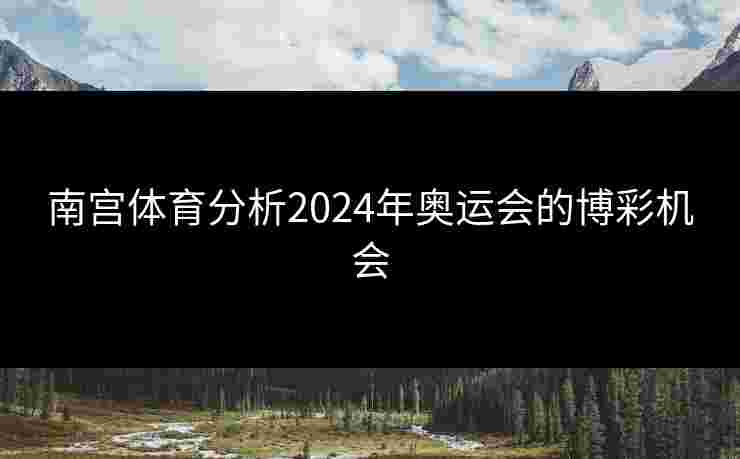 南宫体育分析2024年奥运会的博彩机会