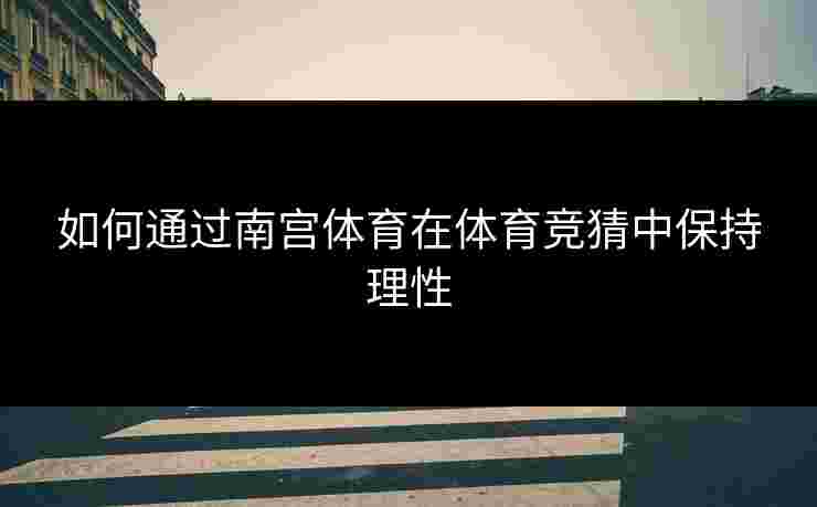 如何通过南宫体育在体育竞猜中保持理性