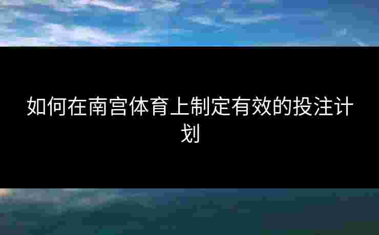 如何在南宫体育上制定有效的投注计划