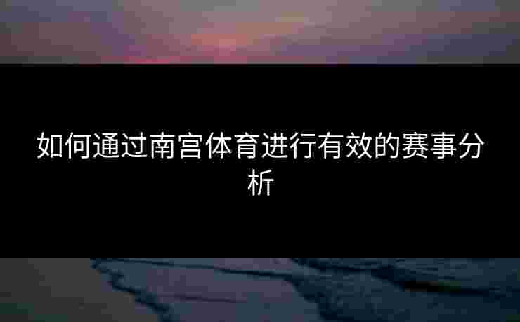 如何通过南宫体育进行有效的赛事分析