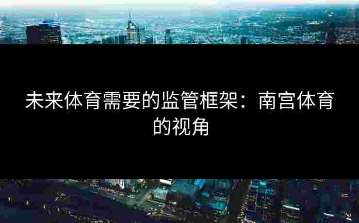 未来体育需要的监管框架：南宫体育的视角