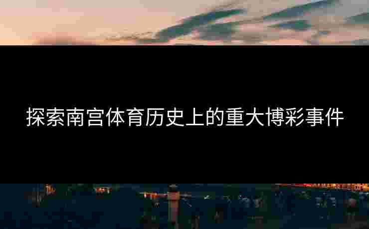 探索南宫体育历史上的重大博彩事件