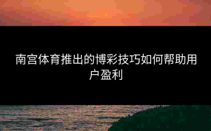 南宫体育推出的博彩技巧如何帮助用户盈利