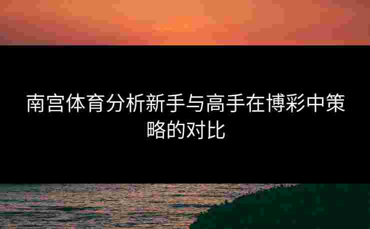 南宫体育分析新手与高手在博彩中策略的对比