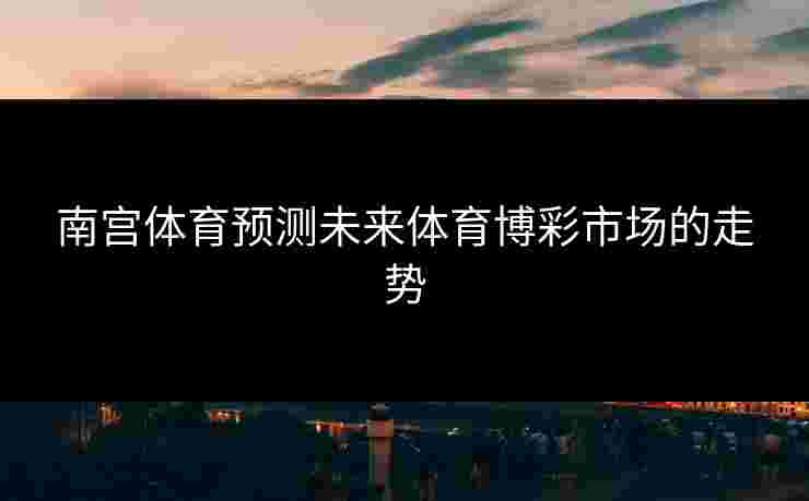 南宫体育预测未来体育博彩市场的走势