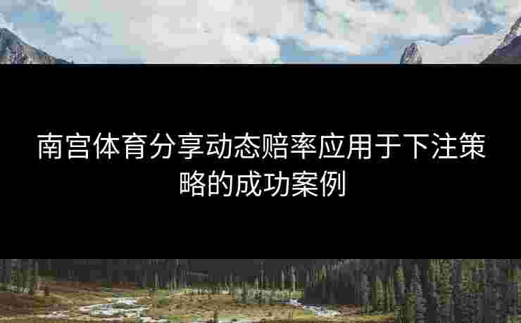 南宫体育分享动态赔率应用于下注策略的成功案例