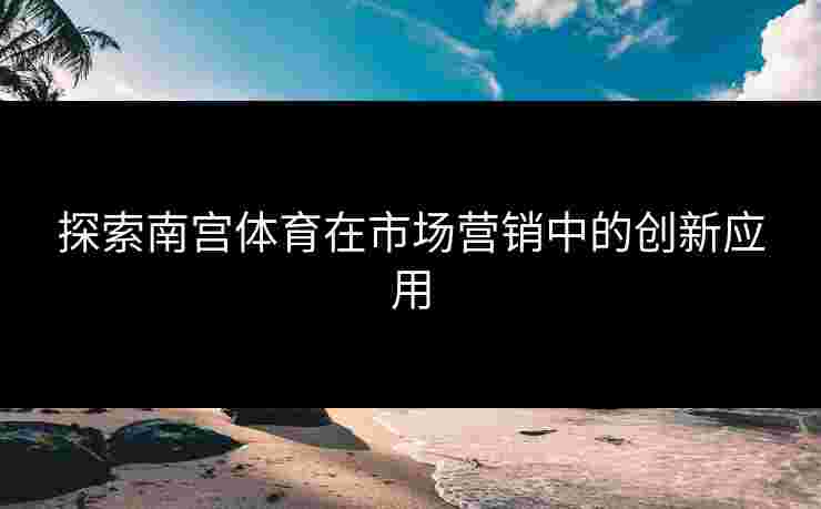 探索南宫体育在市场营销中的创新应用 探索南宫体育在市场营销中的创新应用