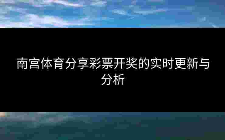 南宫体育分享彩票开奖的实时更新与分析