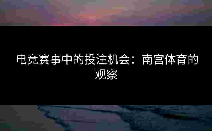 电竞赛事中的投注机会：南宫体育的观察