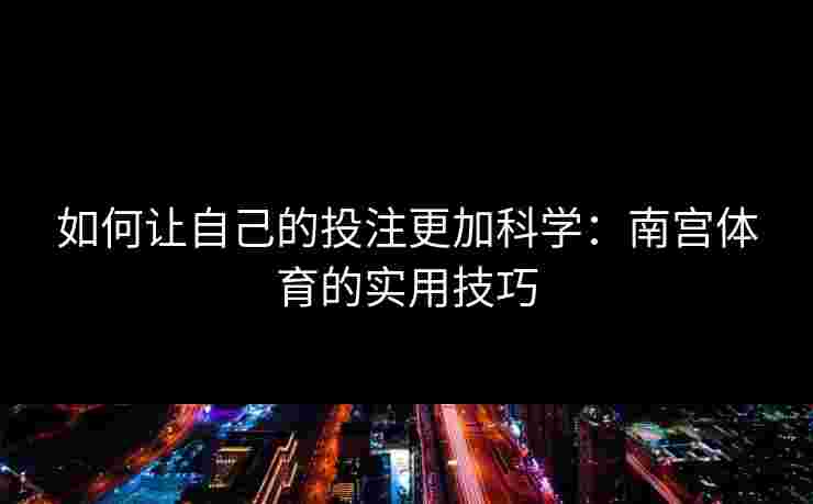 如何让自己的投注更加科学：南宫体育的实用技巧