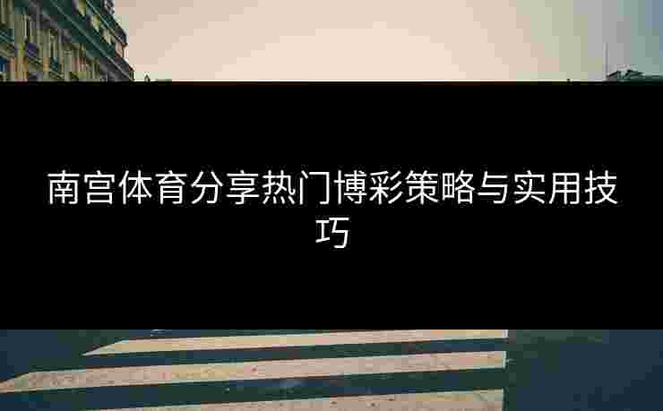 南宫体育分享热门博彩策略与实用技巧
