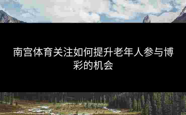 南宫体育关注如何提升老年人参与博彩的机会