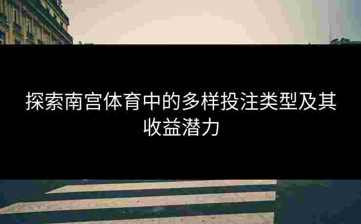 探索南宫体育中的多样投注类型及其收益潜力