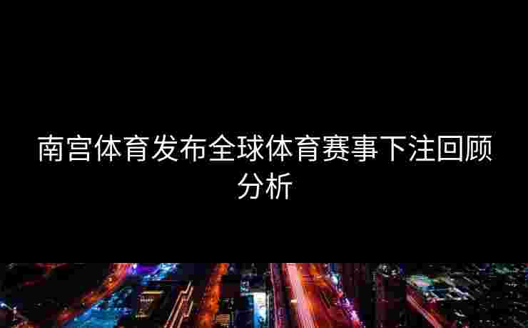 南宫体育发布全球体育赛事下注回顾分析