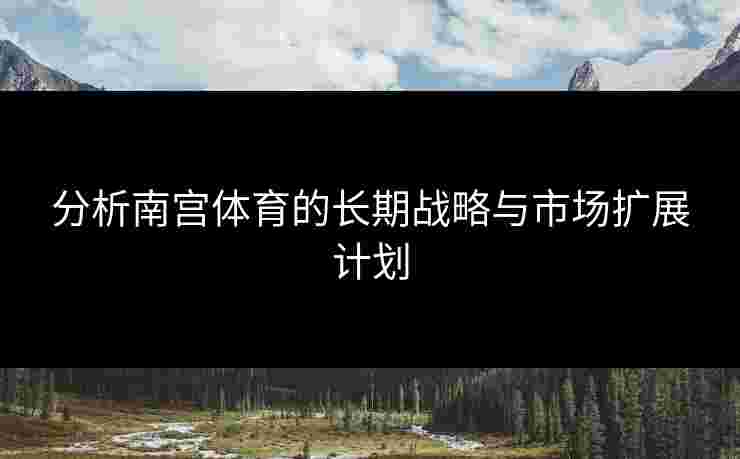 分析南宫体育的长期战略与市场扩展计划