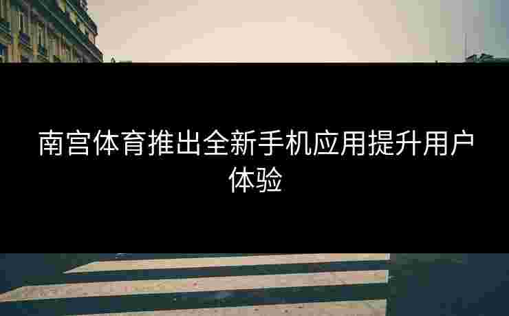 南宫体育推出全新手机应用提升用户体验
