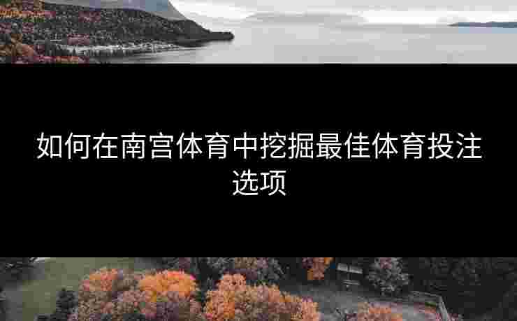 如何在南宫体育中挖掘最佳体育投注选项