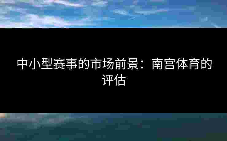 中小型赛事的市场前景：南宫体育的评估