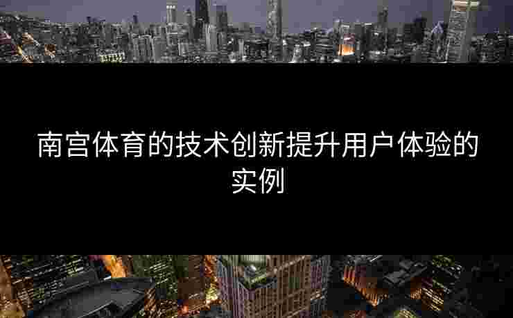 南宫体育的技术创新提升用户体验的实例