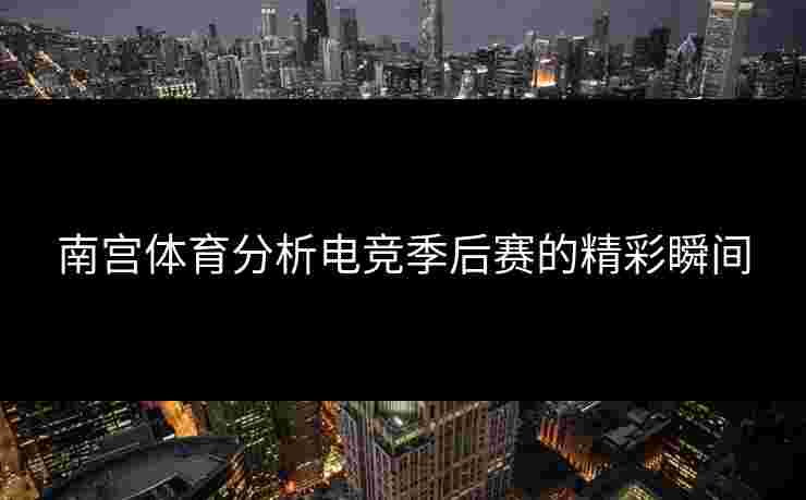 南宫体育分析电竞季后赛的精彩瞬间