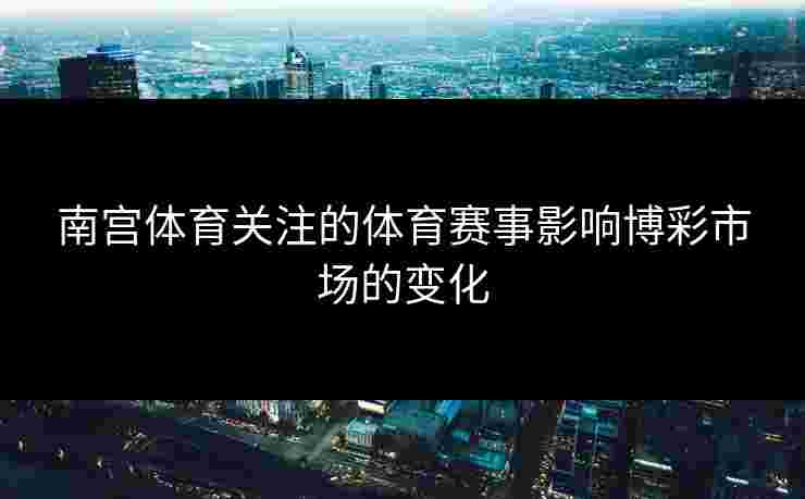 南宫体育关注的体育赛事影响博彩市场的变化