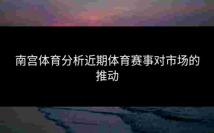 南宫体育分析近期体育赛事对市场的推动 南宫体育分析近期体育赛事对市场的推动