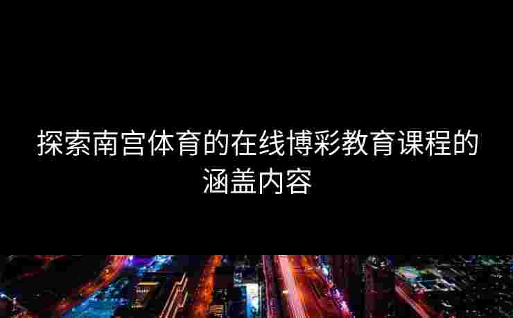 探索南宫体育的在线博彩教育课程的涵盖内容