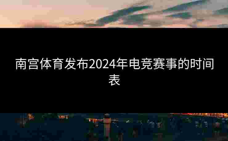 南宫体育发布2024年电竞赛事的时间表
