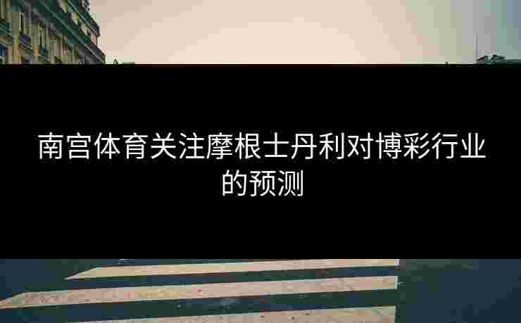 南宫体育关注摩根士丹利对博彩行业的预测
