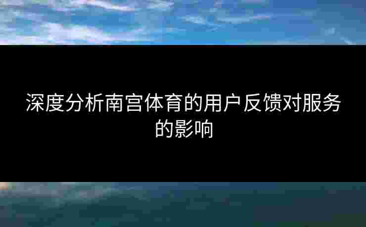 深度分析南宫体育的用户反馈对服务的影响 深度分析南宫体育的用户反馈对服务的影响
