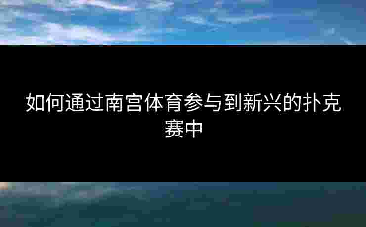 如何通过南宫体育参与到新兴的扑克赛中