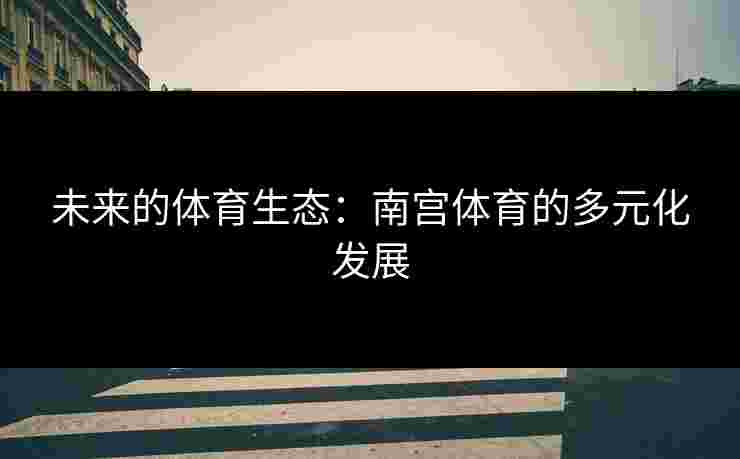 未来的体育生态：南宫体育的多元化发展