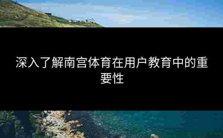深入了解南宫体育在用户教育中的重要性