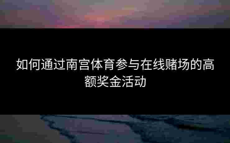 如何通过南宫体育参与在线赌场的高额奖金活动