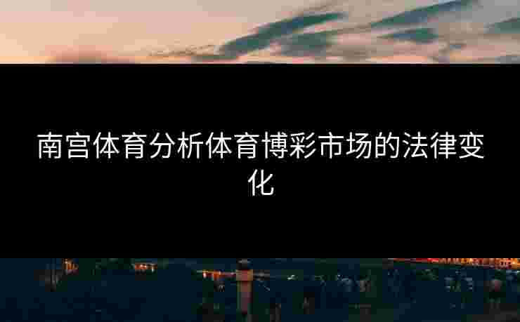 南宫体育分析体育博彩市场的法律变化