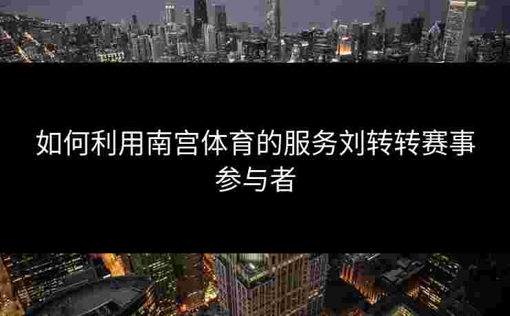 如何利用南宫体育的服务刘转转赛事参与者