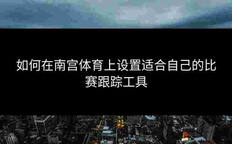 如何在南宫体育上设置适合自己的比赛跟踪工具