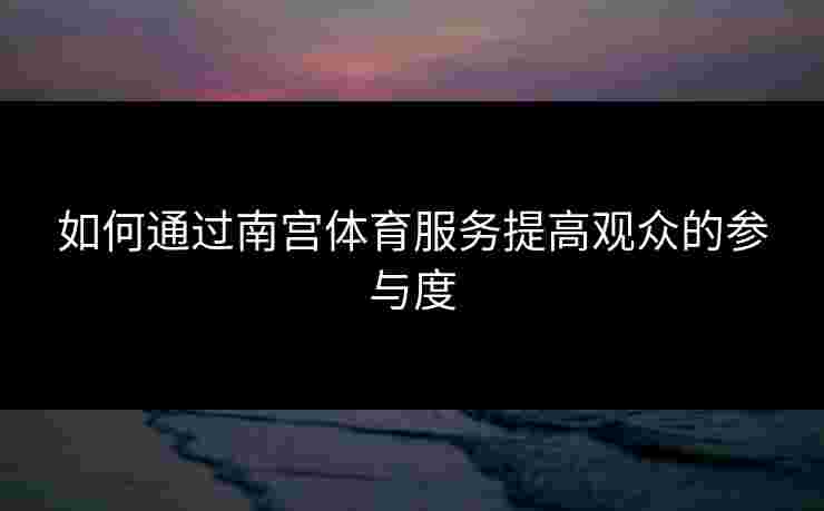 如何通过南宫体育服务提高观众的参与度