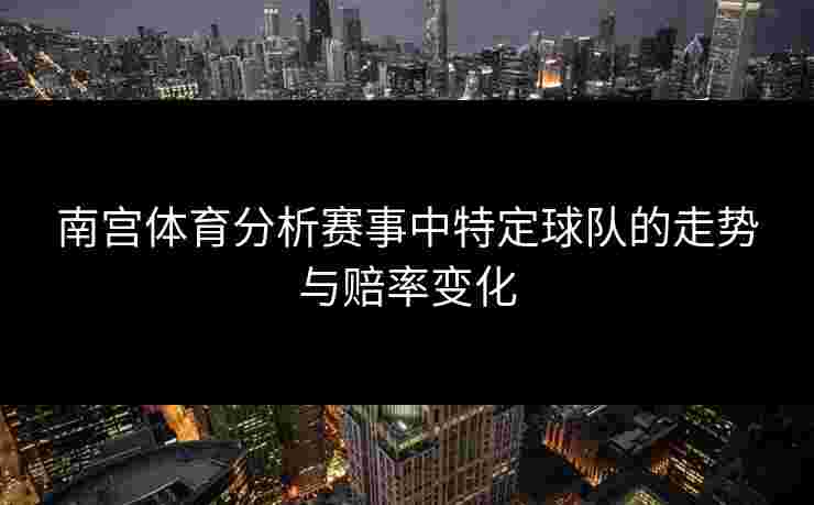 南宫体育分析赛事中特定球队的走势与赔率变化