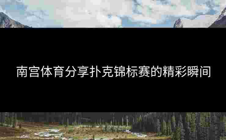南宫体育分享扑克锦标赛的精彩瞬间