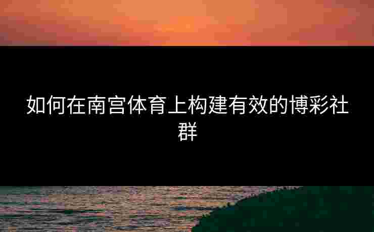 如何在南宫体育上构建有效的博彩社群