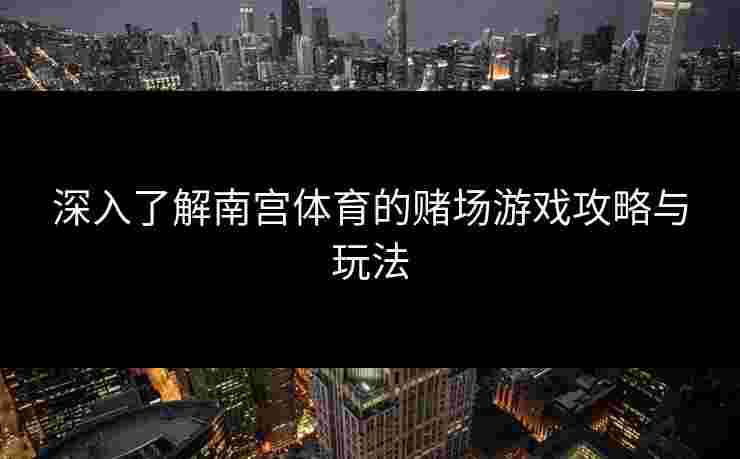 深入了解南宫体育的赌场游戏攻略与玩法