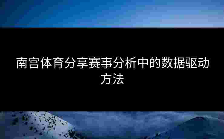 南宫体育分享赛事分析中的数据驱动方法