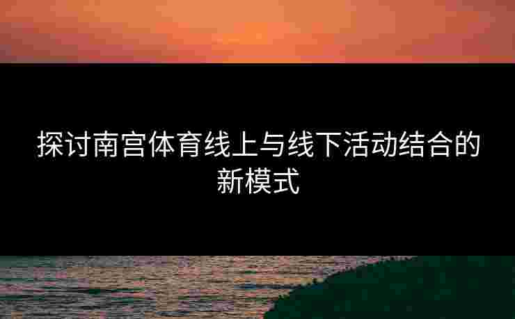 探讨南宫体育线上与线下活动结合的新模式