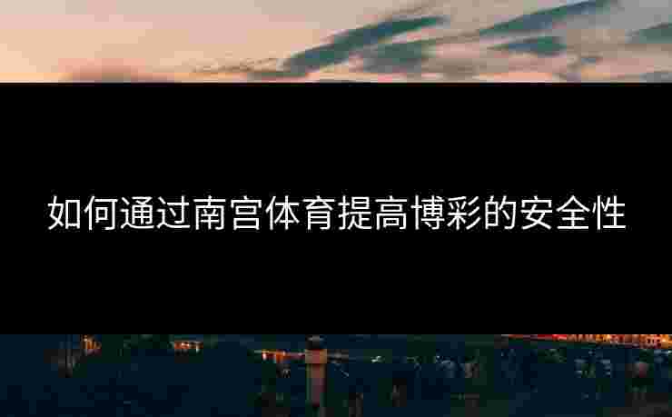 如何通过南宫体育提高博彩的安全性