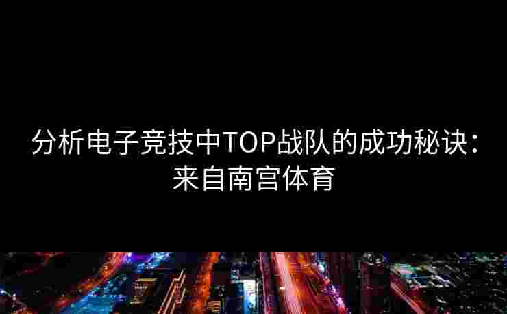 分析电子竞技中TOP战队的成功秘诀：来自南宫体育