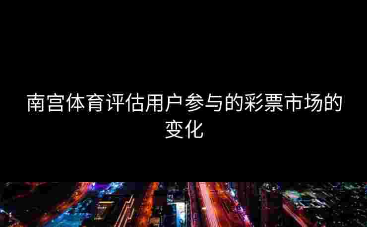 南宫体育评估用户参与的彩票市场的变化